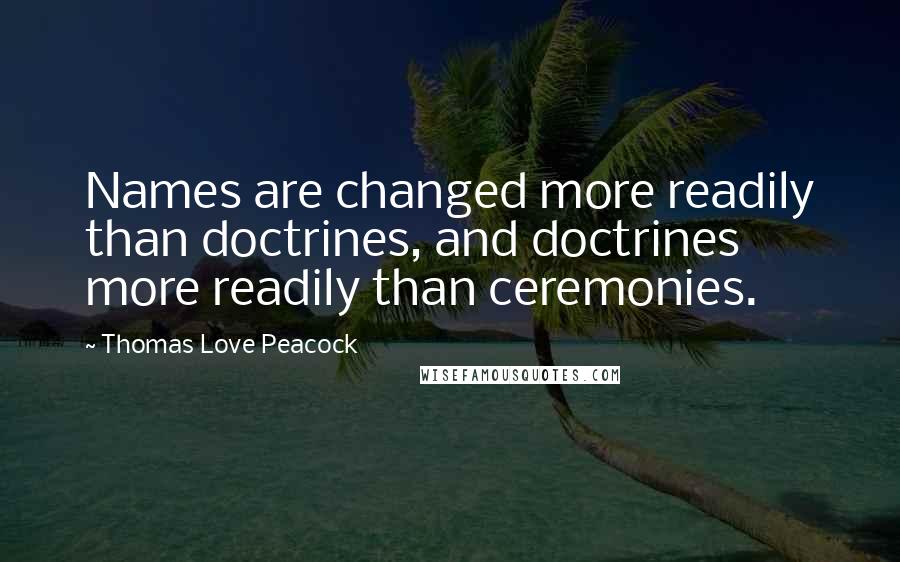 Thomas Love Peacock Quotes: Names are changed more readily than doctrines, and doctrines more readily than ceremonies.