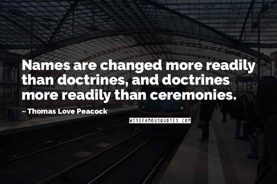 Thomas Love Peacock Quotes: Names are changed more readily than doctrines, and doctrines more readily than ceremonies.