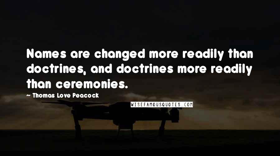 Thomas Love Peacock Quotes: Names are changed more readily than doctrines, and doctrines more readily than ceremonies.