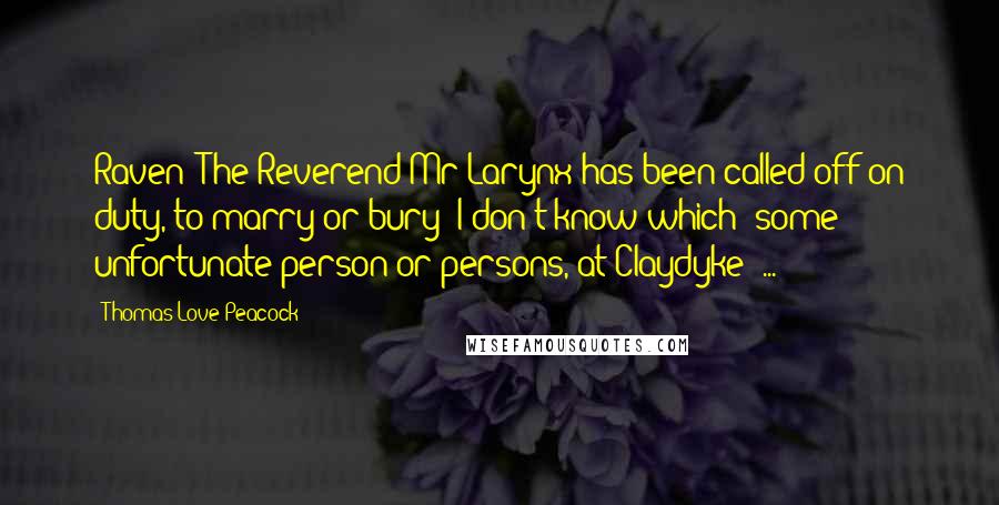 Thomas Love Peacock Quotes: Raven: The Reverend Mr Larynx has been called off on duty, to marry or bury (I don't know which) some unfortunate person or persons, at Claydyke: ...