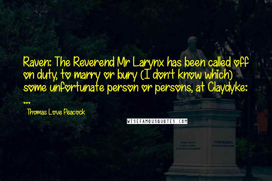 Thomas Love Peacock Quotes: Raven: The Reverend Mr Larynx has been called off on duty, to marry or bury (I don't know which) some unfortunate person or persons, at Claydyke: ...