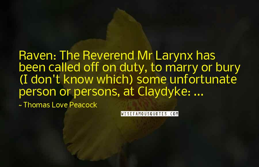 Thomas Love Peacock Quotes: Raven: The Reverend Mr Larynx has been called off on duty, to marry or bury (I don't know which) some unfortunate person or persons, at Claydyke: ...