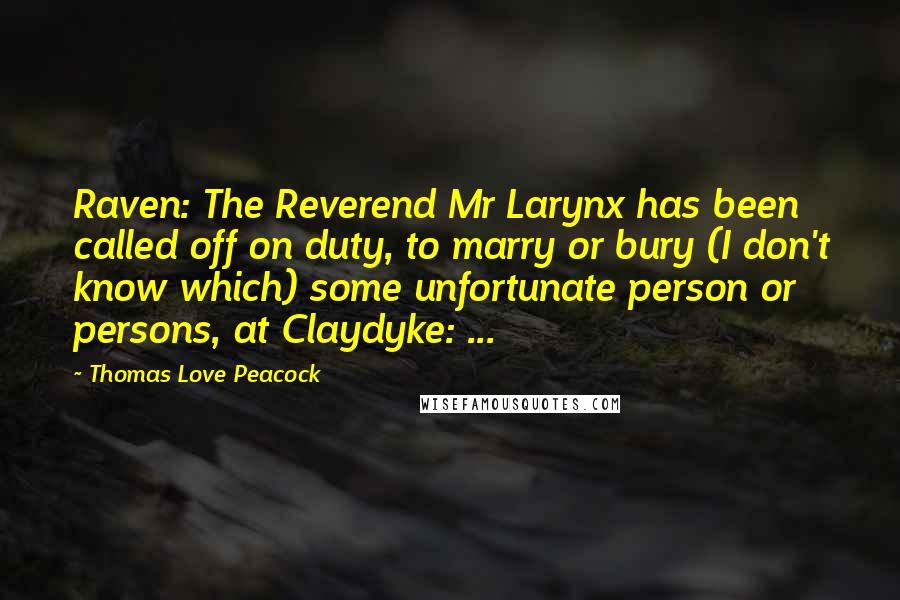 Thomas Love Peacock Quotes: Raven: The Reverend Mr Larynx has been called off on duty, to marry or bury (I don't know which) some unfortunate person or persons, at Claydyke: ...