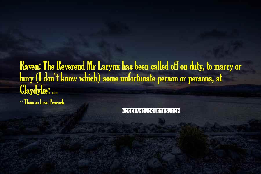 Thomas Love Peacock Quotes: Raven: The Reverend Mr Larynx has been called off on duty, to marry or bury (I don't know which) some unfortunate person or persons, at Claydyke: ...