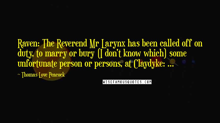 Thomas Love Peacock Quotes: Raven: The Reverend Mr Larynx has been called off on duty, to marry or bury (I don't know which) some unfortunate person or persons, at Claydyke: ...