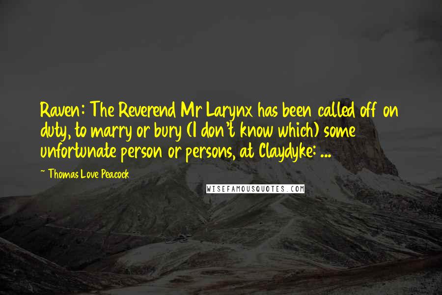 Thomas Love Peacock Quotes: Raven: The Reverend Mr Larynx has been called off on duty, to marry or bury (I don't know which) some unfortunate person or persons, at Claydyke: ...