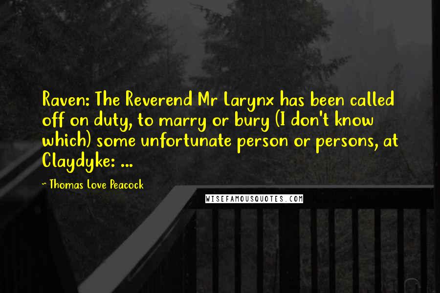 Thomas Love Peacock Quotes: Raven: The Reverend Mr Larynx has been called off on duty, to marry or bury (I don't know which) some unfortunate person or persons, at Claydyke: ...