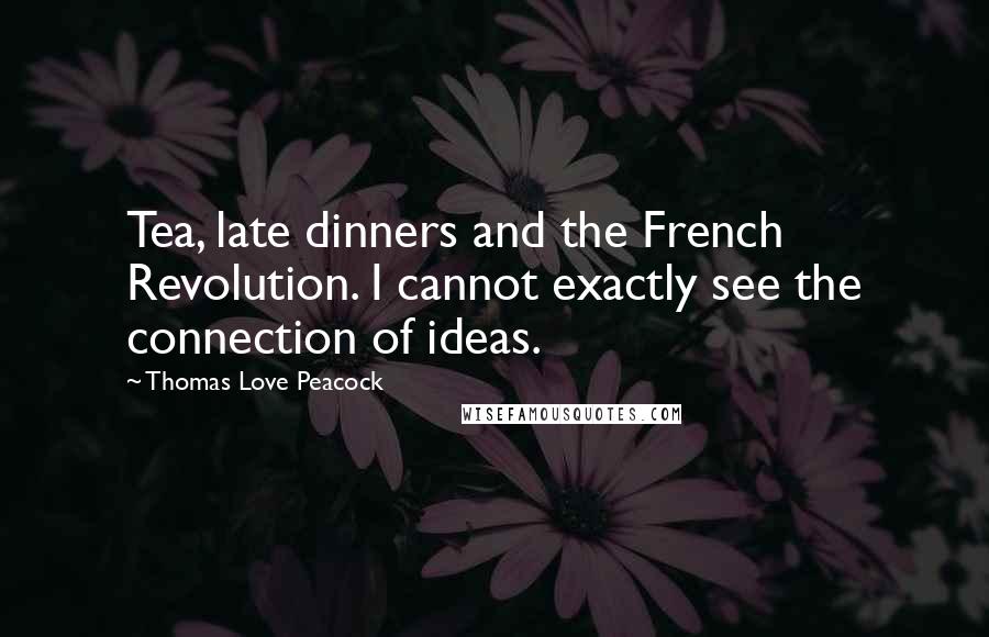 Thomas Love Peacock Quotes: Tea, late dinners and the French Revolution. I cannot exactly see the connection of ideas.