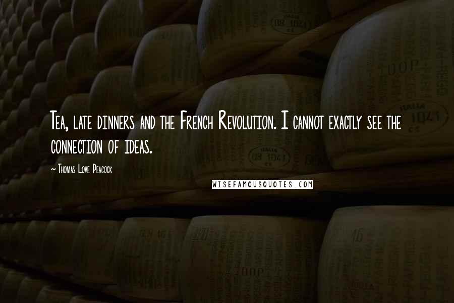 Thomas Love Peacock Quotes: Tea, late dinners and the French Revolution. I cannot exactly see the connection of ideas.