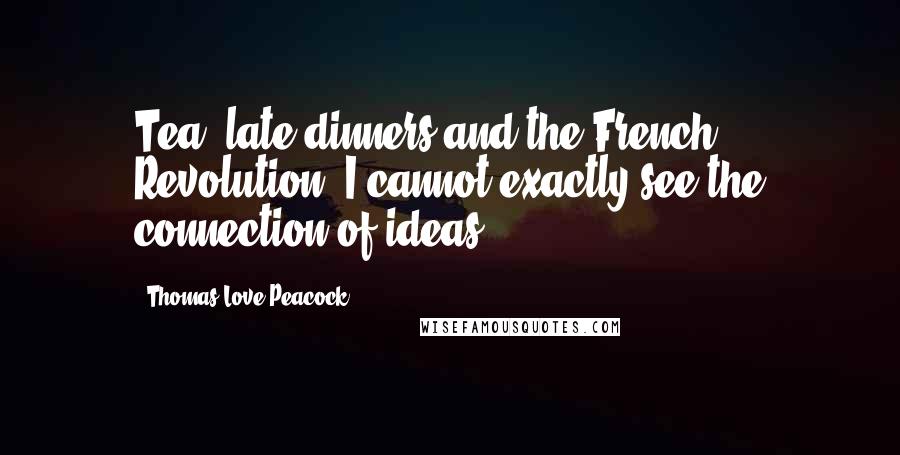 Thomas Love Peacock Quotes: Tea, late dinners and the French Revolution. I cannot exactly see the connection of ideas.