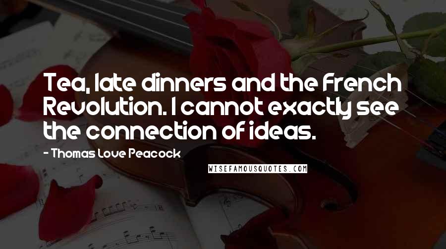 Thomas Love Peacock Quotes: Tea, late dinners and the French Revolution. I cannot exactly see the connection of ideas.