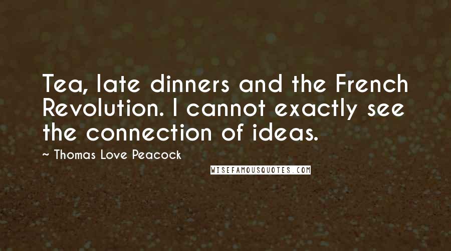Thomas Love Peacock Quotes: Tea, late dinners and the French Revolution. I cannot exactly see the connection of ideas.