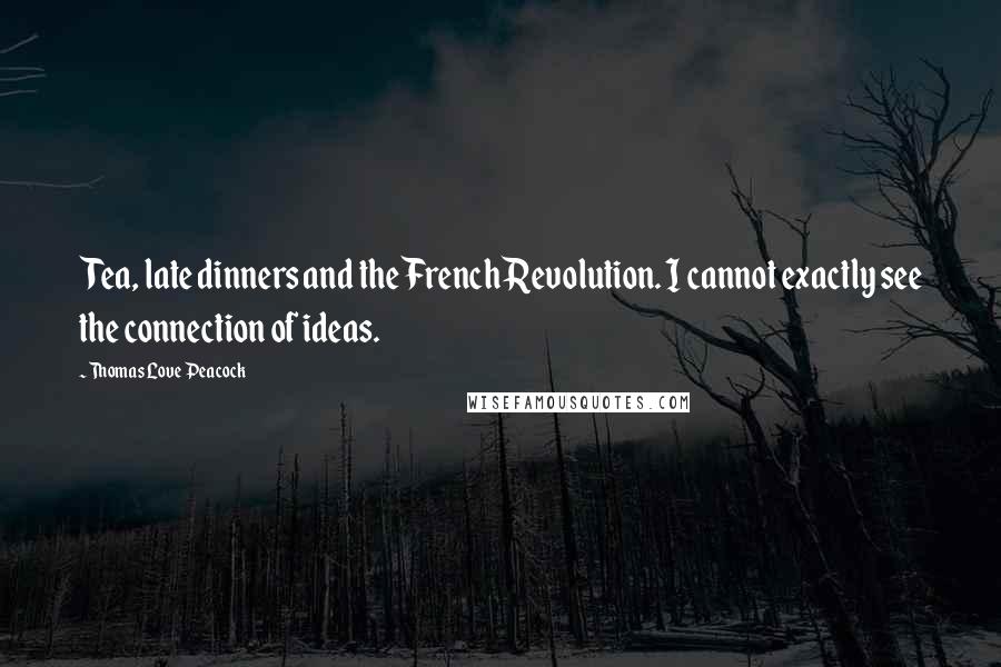 Thomas Love Peacock Quotes: Tea, late dinners and the French Revolution. I cannot exactly see the connection of ideas.