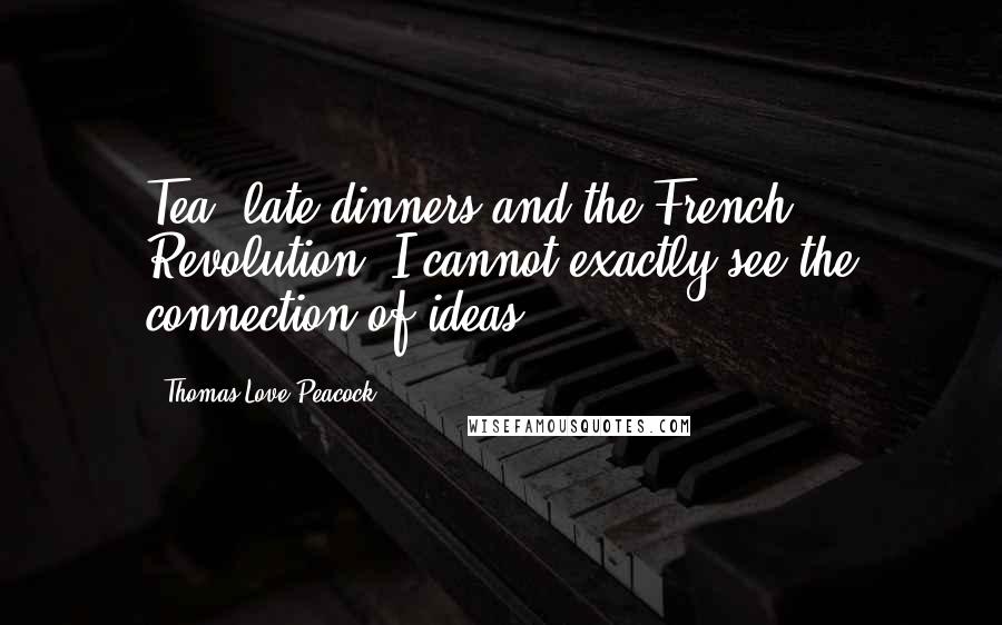 Thomas Love Peacock Quotes: Tea, late dinners and the French Revolution. I cannot exactly see the connection of ideas.