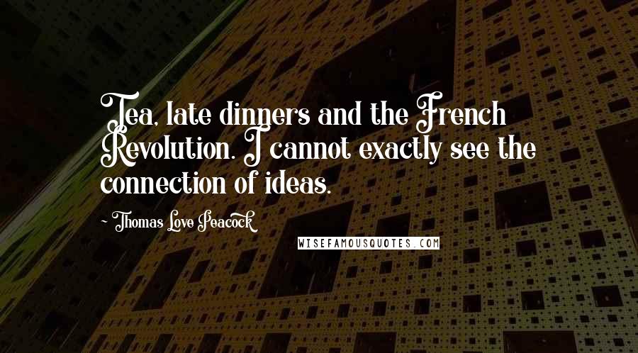 Thomas Love Peacock Quotes: Tea, late dinners and the French Revolution. I cannot exactly see the connection of ideas.