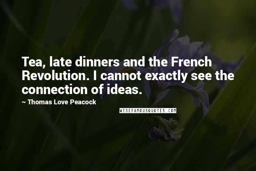 Thomas Love Peacock Quotes: Tea, late dinners and the French Revolution. I cannot exactly see the connection of ideas.