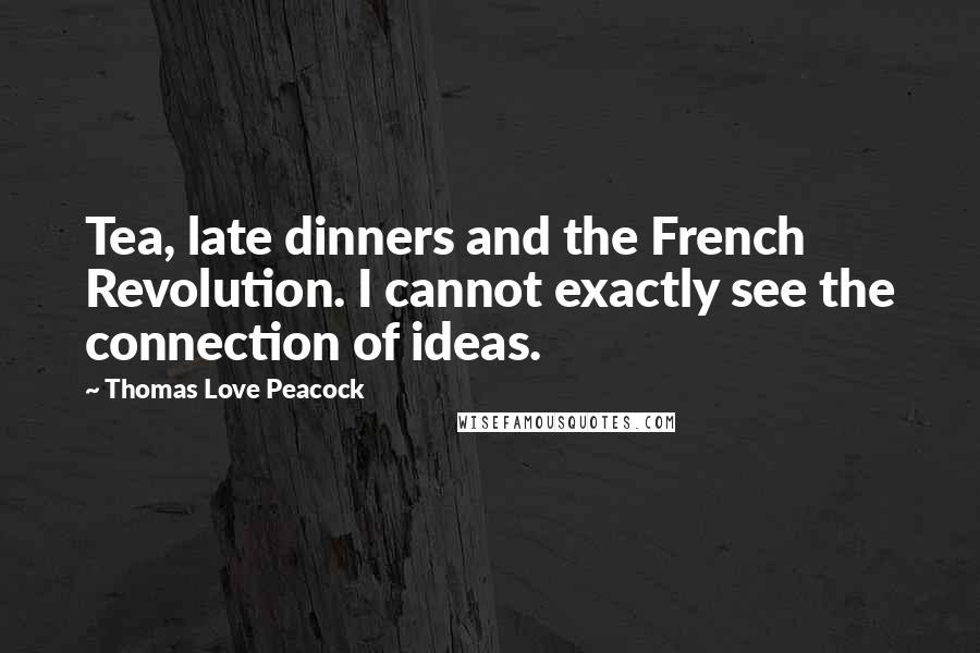 Thomas Love Peacock Quotes: Tea, late dinners and the French Revolution. I cannot exactly see the connection of ideas.