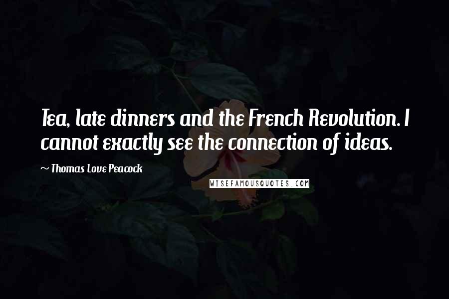 Thomas Love Peacock Quotes: Tea, late dinners and the French Revolution. I cannot exactly see the connection of ideas.