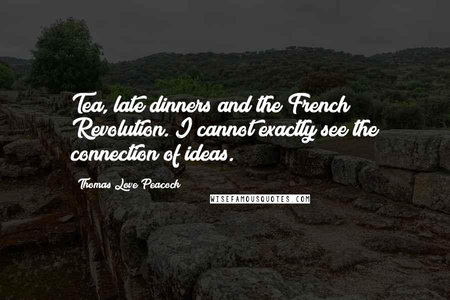 Thomas Love Peacock Quotes: Tea, late dinners and the French Revolution. I cannot exactly see the connection of ideas.
