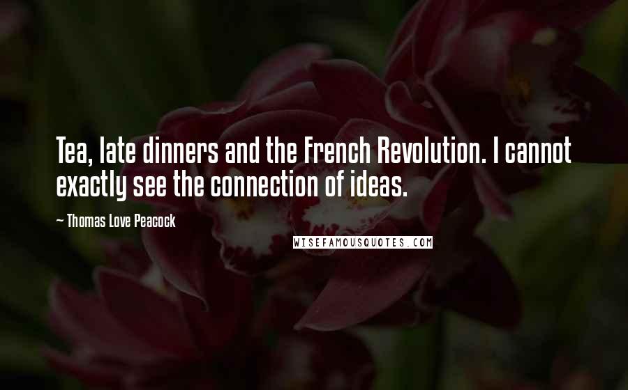 Thomas Love Peacock Quotes: Tea, late dinners and the French Revolution. I cannot exactly see the connection of ideas.