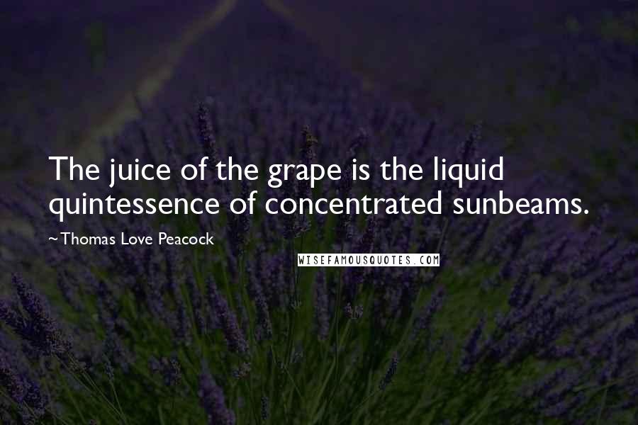 Thomas Love Peacock Quotes: The juice of the grape is the liquid quintessence of concentrated sunbeams.