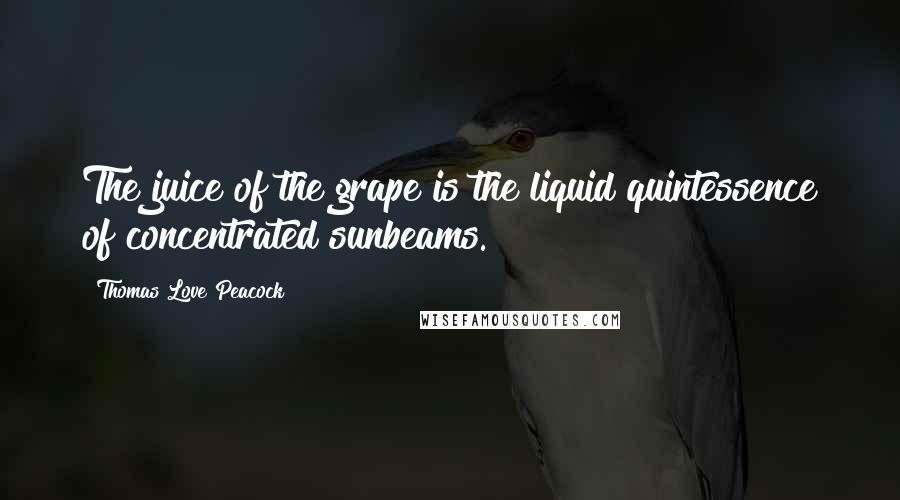 Thomas Love Peacock Quotes: The juice of the grape is the liquid quintessence of concentrated sunbeams.