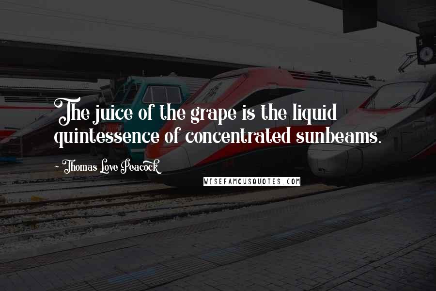 Thomas Love Peacock Quotes: The juice of the grape is the liquid quintessence of concentrated sunbeams.