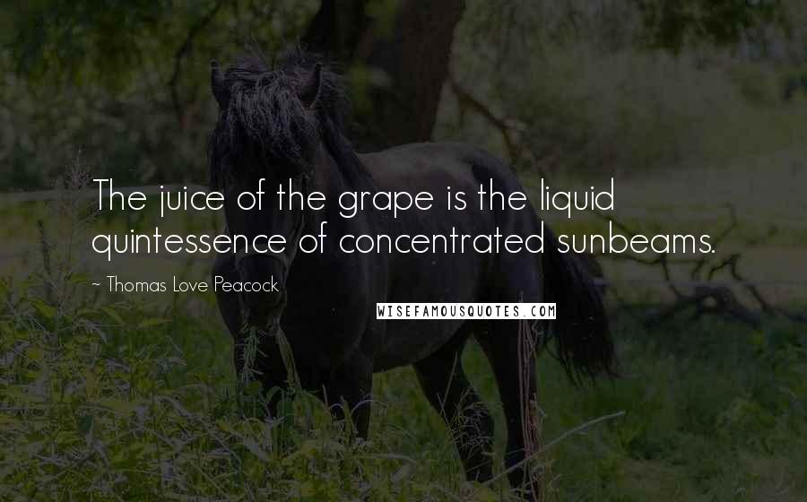 Thomas Love Peacock Quotes: The juice of the grape is the liquid quintessence of concentrated sunbeams.