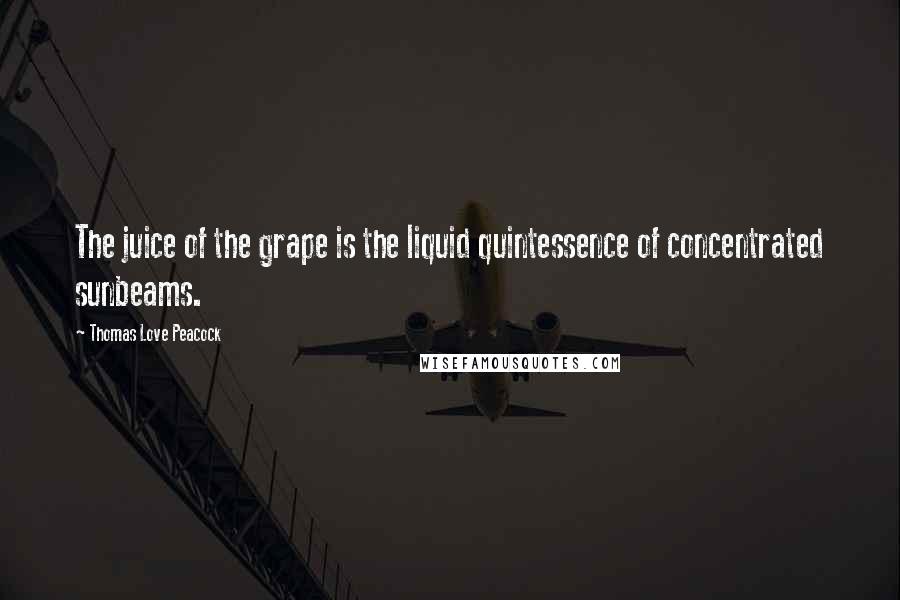 Thomas Love Peacock Quotes: The juice of the grape is the liquid quintessence of concentrated sunbeams.