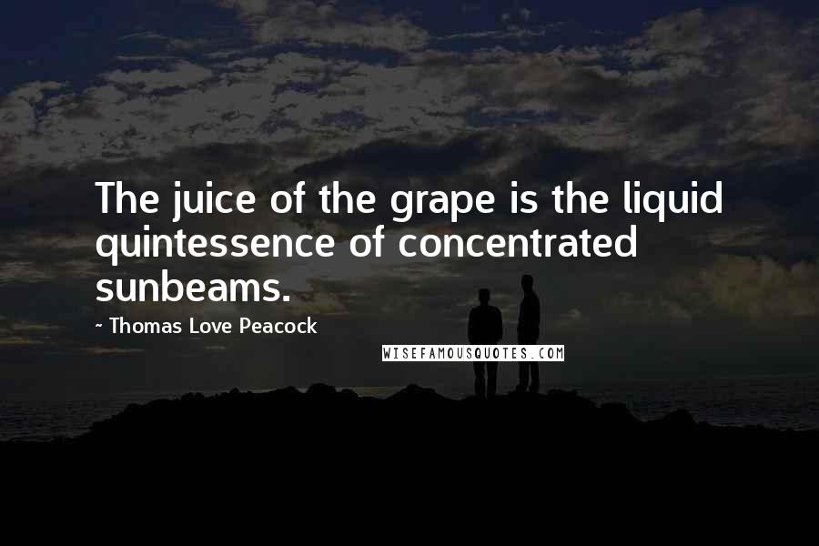 Thomas Love Peacock Quotes: The juice of the grape is the liquid quintessence of concentrated sunbeams.