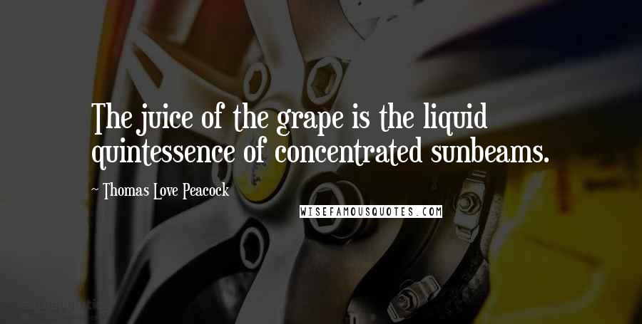 Thomas Love Peacock Quotes: The juice of the grape is the liquid quintessence of concentrated sunbeams.