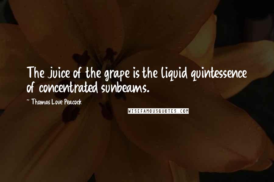 Thomas Love Peacock Quotes: The juice of the grape is the liquid quintessence of concentrated sunbeams.