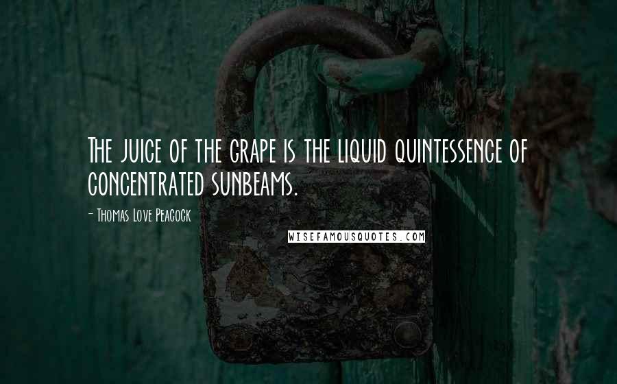 Thomas Love Peacock Quotes: The juice of the grape is the liquid quintessence of concentrated sunbeams.