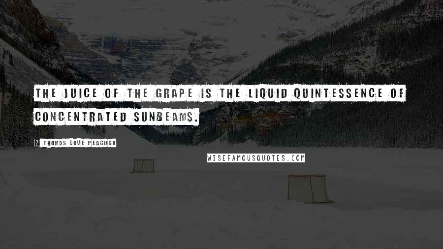 Thomas Love Peacock Quotes: The juice of the grape is the liquid quintessence of concentrated sunbeams.