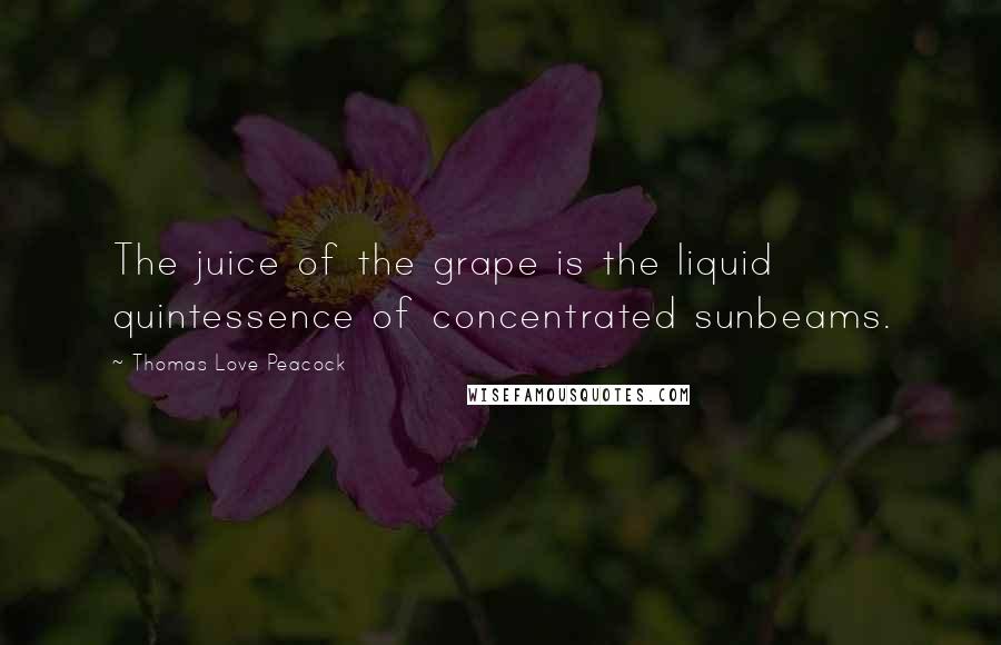 Thomas Love Peacock Quotes: The juice of the grape is the liquid quintessence of concentrated sunbeams.