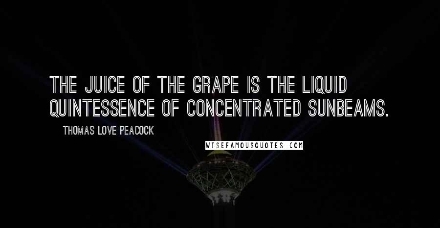 Thomas Love Peacock Quotes: The juice of the grape is the liquid quintessence of concentrated sunbeams.