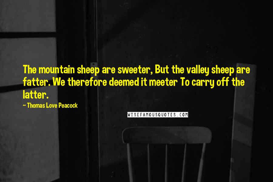 Thomas Love Peacock Quotes: The mountain sheep are sweeter, But the valley sheep are fatter. We therefore deemed it meeter To carry off the latter.