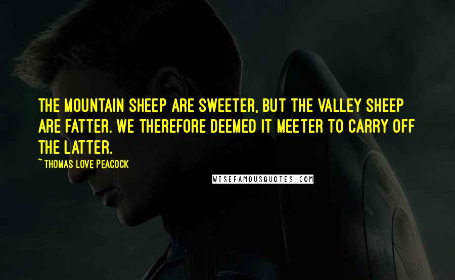 Thomas Love Peacock Quotes: The mountain sheep are sweeter, But the valley sheep are fatter. We therefore deemed it meeter To carry off the latter.