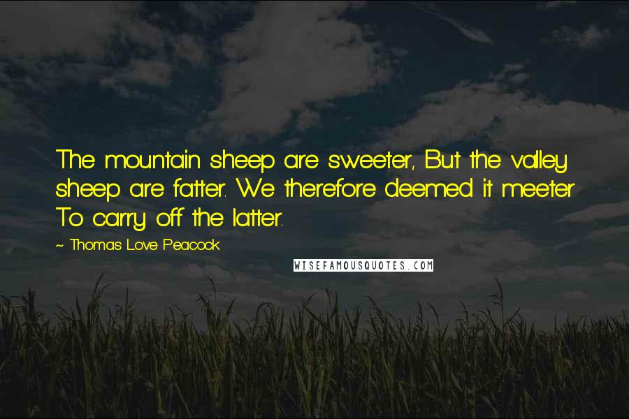 Thomas Love Peacock Quotes: The mountain sheep are sweeter, But the valley sheep are fatter. We therefore deemed it meeter To carry off the latter.