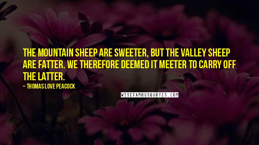 Thomas Love Peacock Quotes: The mountain sheep are sweeter, But the valley sheep are fatter. We therefore deemed it meeter To carry off the latter.