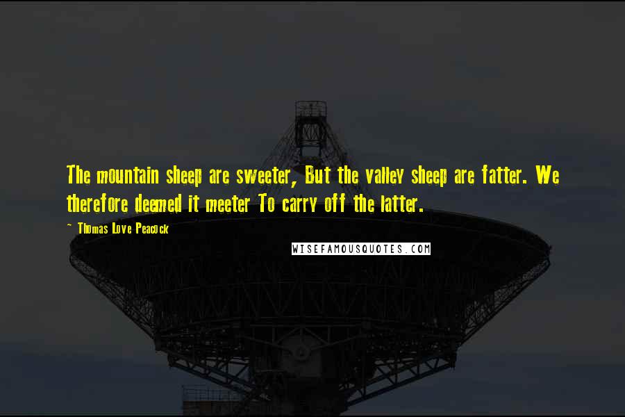 Thomas Love Peacock Quotes: The mountain sheep are sweeter, But the valley sheep are fatter. We therefore deemed it meeter To carry off the latter.