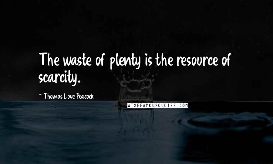 Thomas Love Peacock Quotes: The waste of plenty is the resource of scarcity.