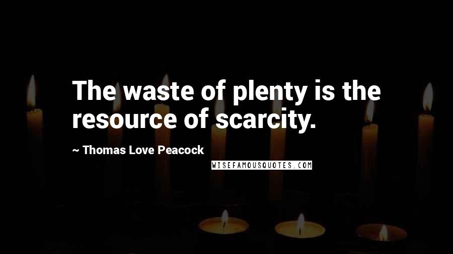 Thomas Love Peacock Quotes: The waste of plenty is the resource of scarcity.