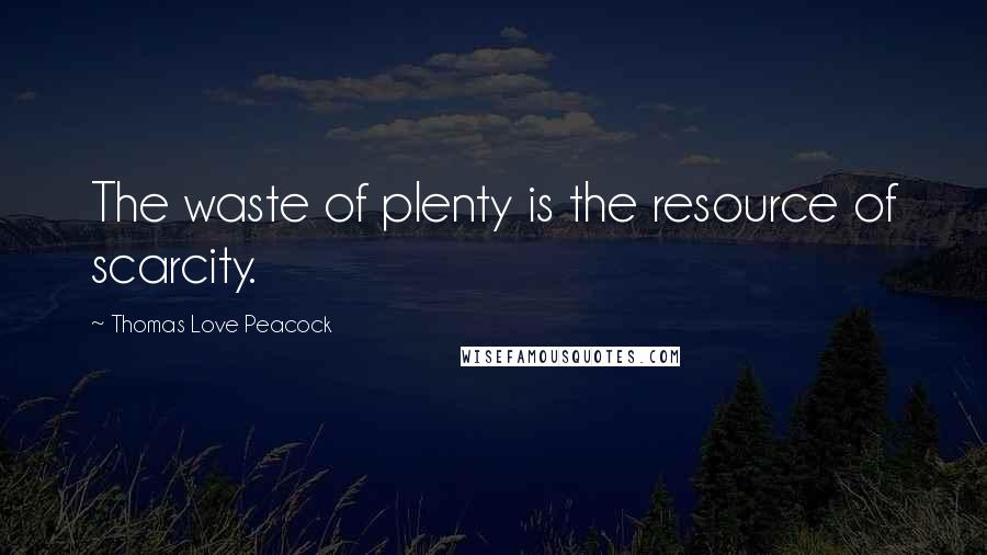 Thomas Love Peacock Quotes: The waste of plenty is the resource of scarcity.