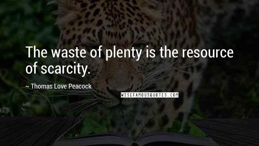 Thomas Love Peacock Quotes: The waste of plenty is the resource of scarcity.