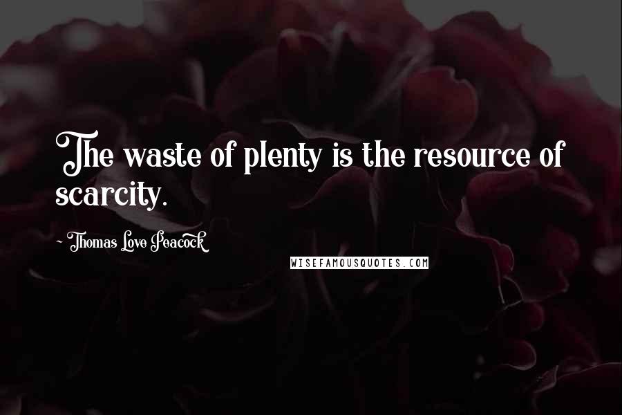 Thomas Love Peacock Quotes: The waste of plenty is the resource of scarcity.