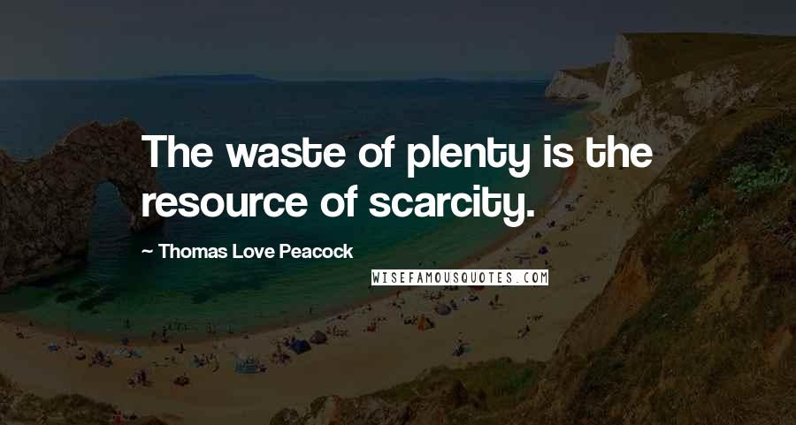 Thomas Love Peacock Quotes: The waste of plenty is the resource of scarcity.