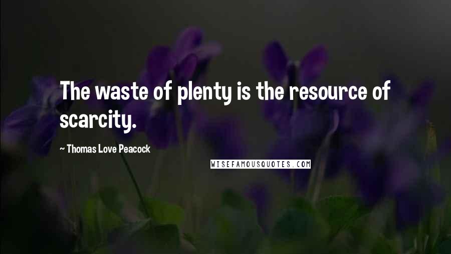 Thomas Love Peacock Quotes: The waste of plenty is the resource of scarcity.