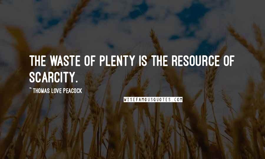 Thomas Love Peacock Quotes: The waste of plenty is the resource of scarcity.