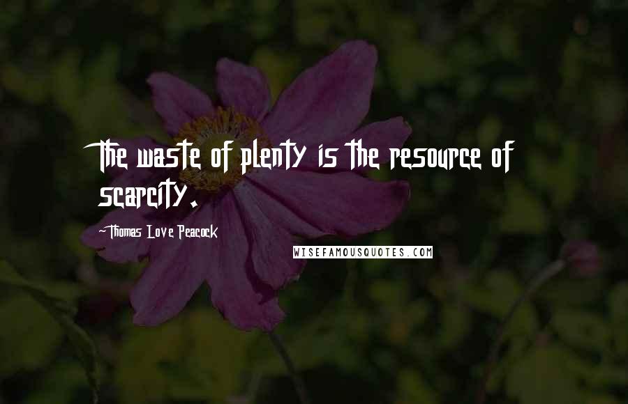 Thomas Love Peacock Quotes: The waste of plenty is the resource of scarcity.